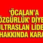 ‘Öcalan’a özgürlük’ diyen ultrAslan lideri hakkında karar