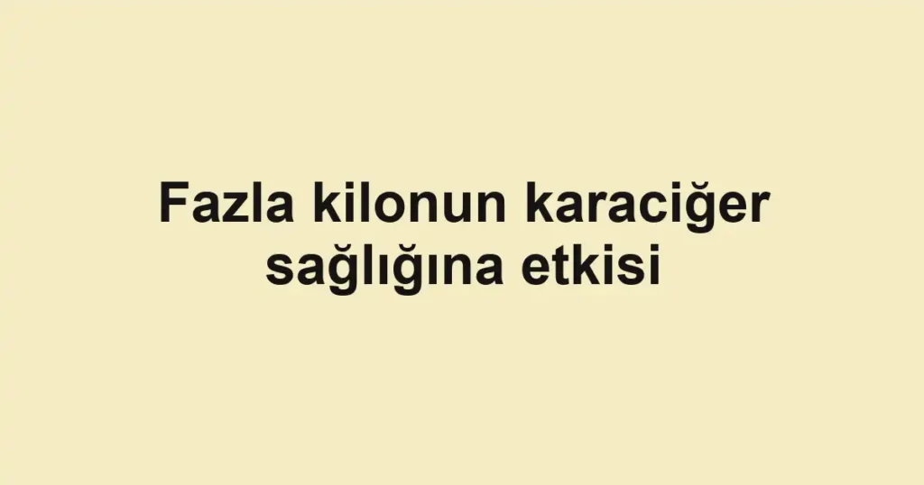 Fazla kilonun karaciğer sağlığına etkisi